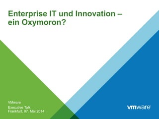 Enterprise IT und Innovation –
ein Oxymoron?
VMware
Executive Talk
Frankfurt, 07. Mai 2014
 