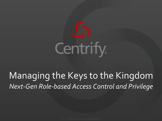 ©	
  2004-­‐2012.	
  	
  Centrify	
  Corporation.	
  	
  All	
  Rights	
  Reserved.	
  Conﬁdential	
  and	
  Proprietary.	
  
Managing	
  the	
  Keys	
  to	
  the	
  Kingdom	
  
Next-­‐Gen	
  Role-­‐based	
  Access	
  Control	
  and	
  Privilege	
  
 