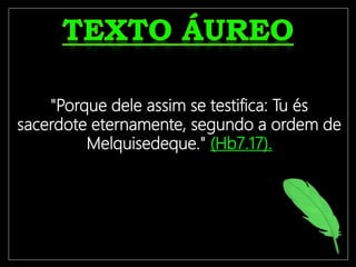 "Porque dele assim se testifica: Tu és
sacerdote eternamente, segundo a ordem de
Melquisedeque." (Hb7.17).
 
