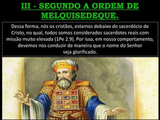 Dessa forma, nós os cristãos, estamos debaixo do sacerdócio de
Cristo, no qual, todos somos considerados sacerdotes reais com
missão muito elevada (1Pe 2.9). Por isso, em nosso comportamento,
devemos nos conduzir de maneira que o nome do Senhor
seja glorificado.
 