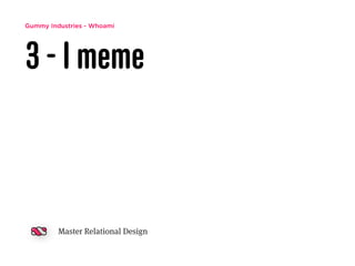 Gummy Industries - Whoami
3 - I meme
Master Relational Design
 