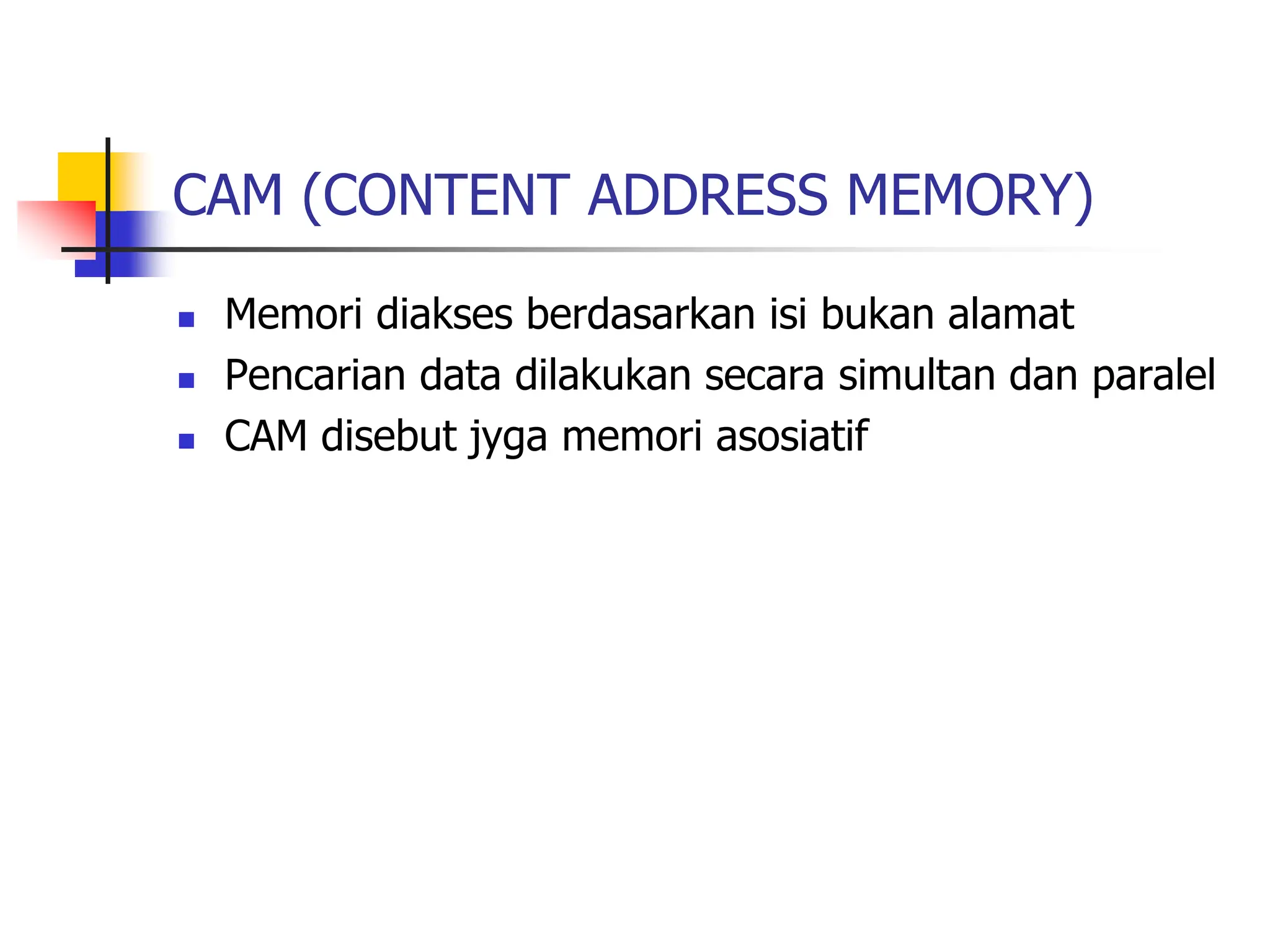 CAM (CONTENT ADDRESS MEMORY)
 Memori diakses berdasarkan isi bukan alamat
 Pencarian data dilakukan secara simultan dan paralel
 CAM disebut jyga memori asosiatif
 