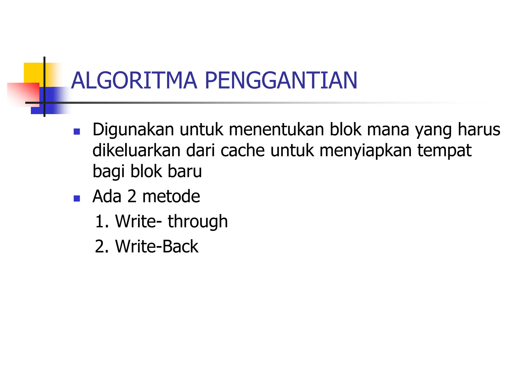 ALGORITMA PENGGANTIAN
 Digunakan untuk menentukan blok mana yang harus
dikeluarkan dari cache untuk menyiapkan tempat
bagi blok baru
 Ada 2 metode
1. Write- through
2. Write-Back
 