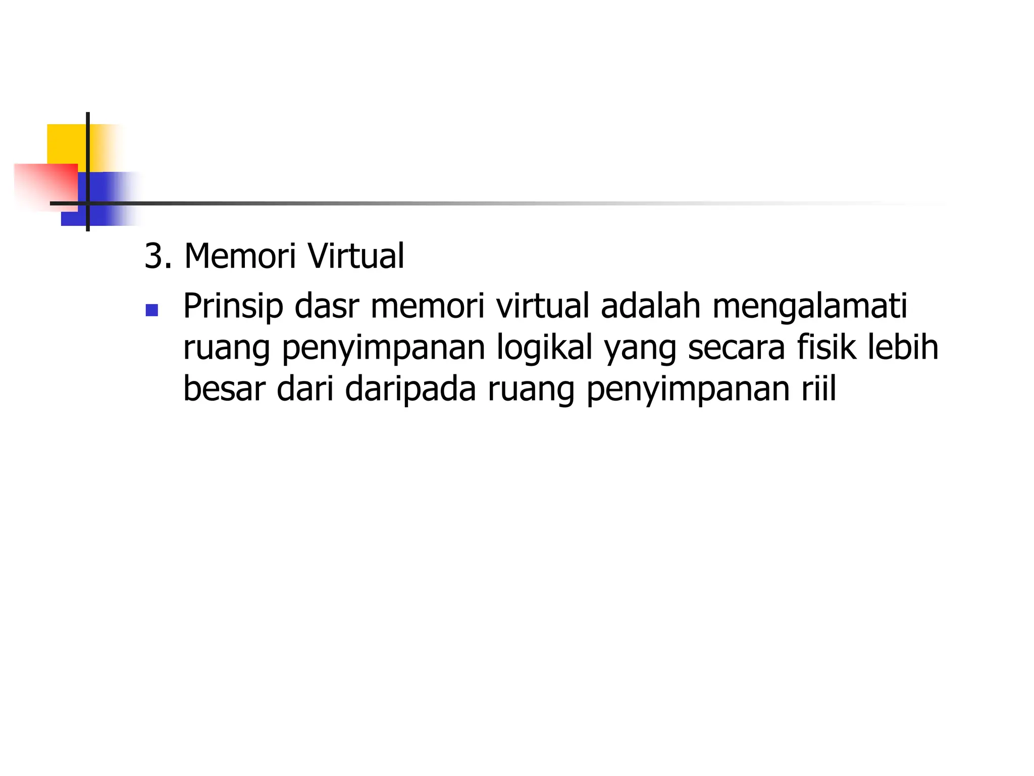 3. Memori Virtual
 Prinsip dasr memori virtual adalah mengalamati
ruang penyimpanan logikal yang secara fisik lebih
besar dari daripada ruang penyimpanan riil
 
