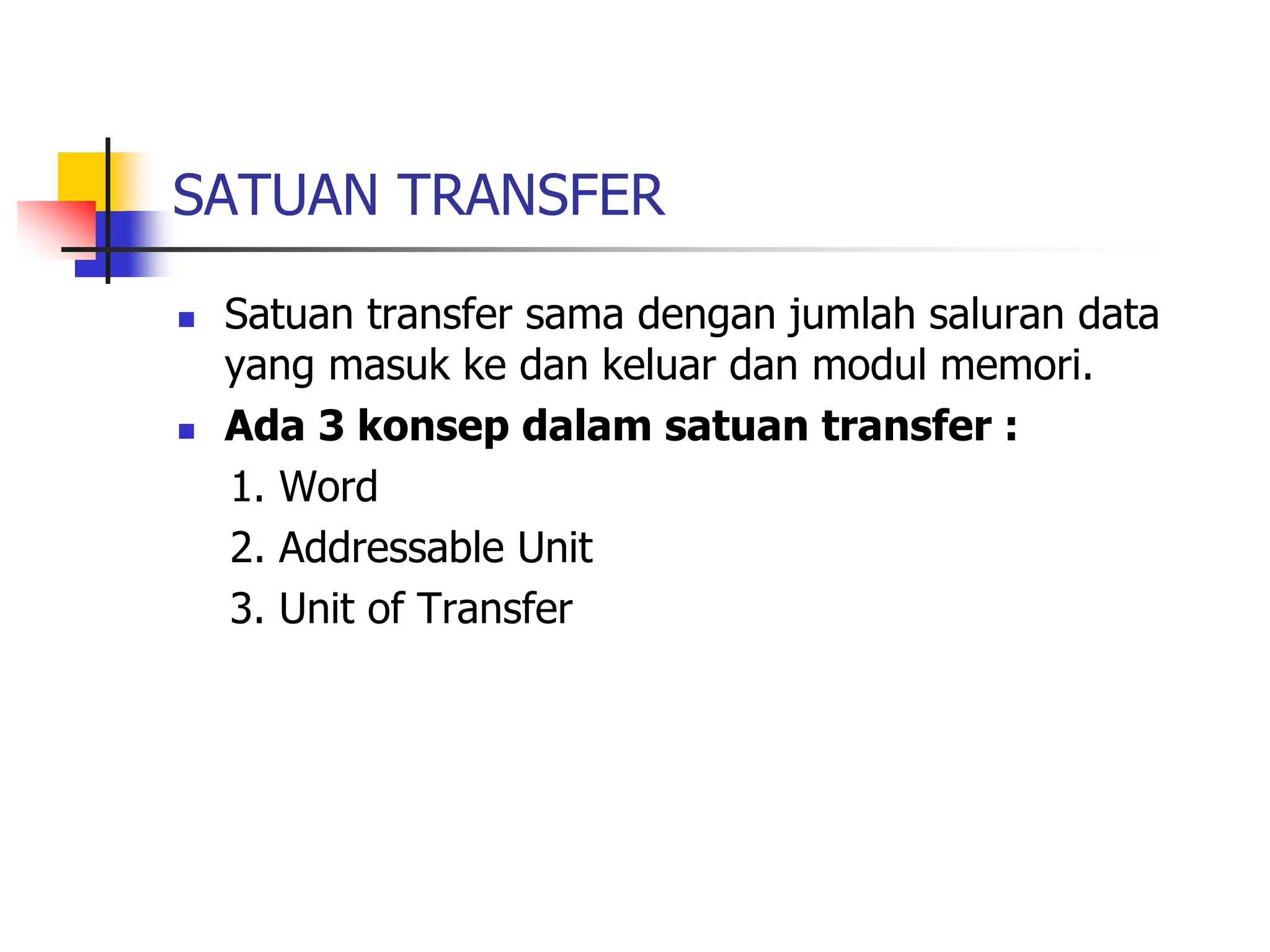 SATUAN TRANSFER
 Satuan transfer sama dengan jumlah saluran data
yang masuk ke dan keluar dan modul memori.
 Ada 3 konsep dalam satuan transfer :
1. Word
2. Addressable Unit
3. Unit of Transfer
 