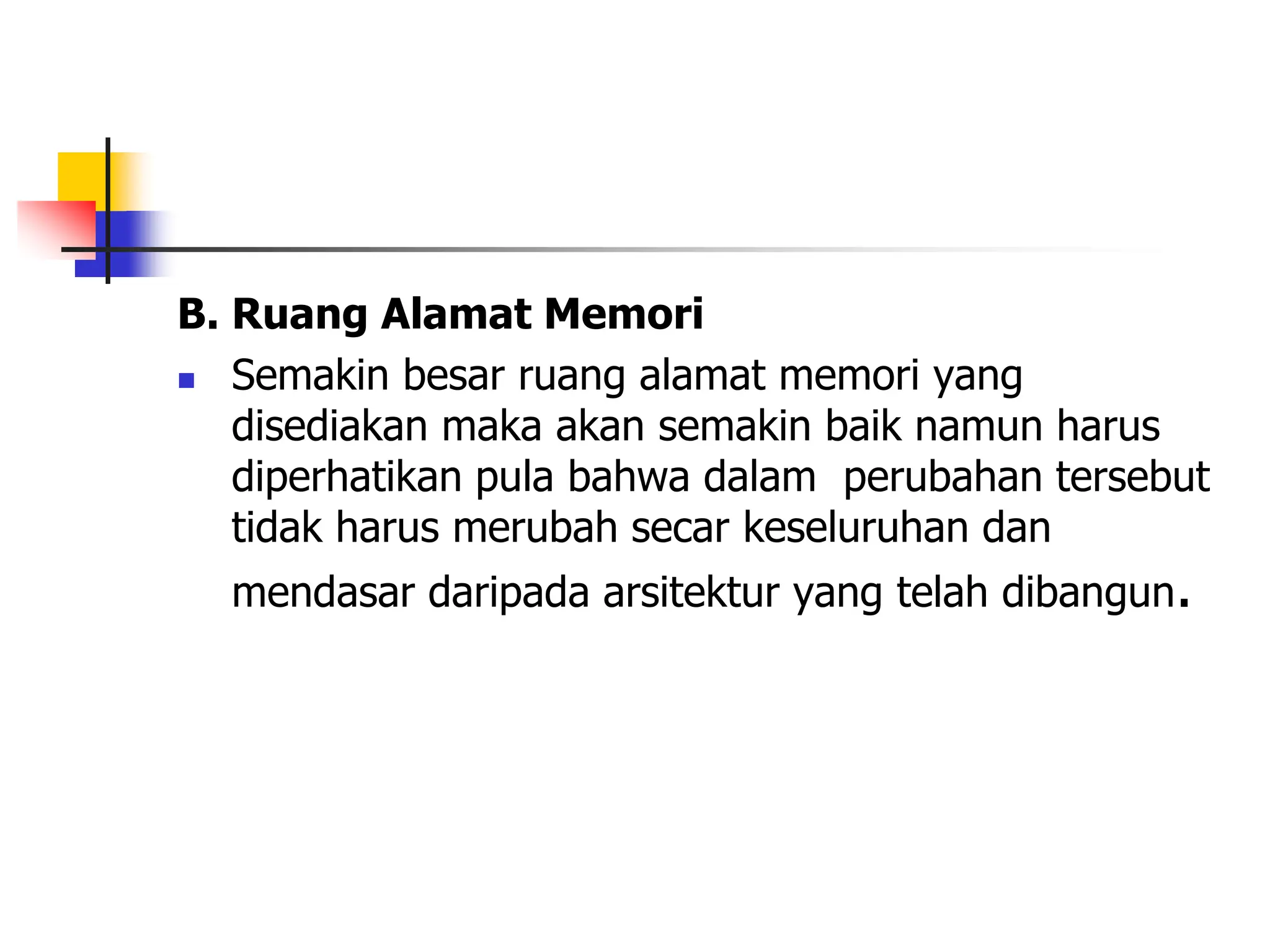 B. Ruang Alamat Memori
 Semakin besar ruang alamat memori yang
disediakan maka akan semakin baik namun harus
diperhatikan pula bahwa dalam perubahan tersebut
tidak harus merubah secar keseluruhan dan
mendasar daripada arsitektur yang telah dibangun.
 