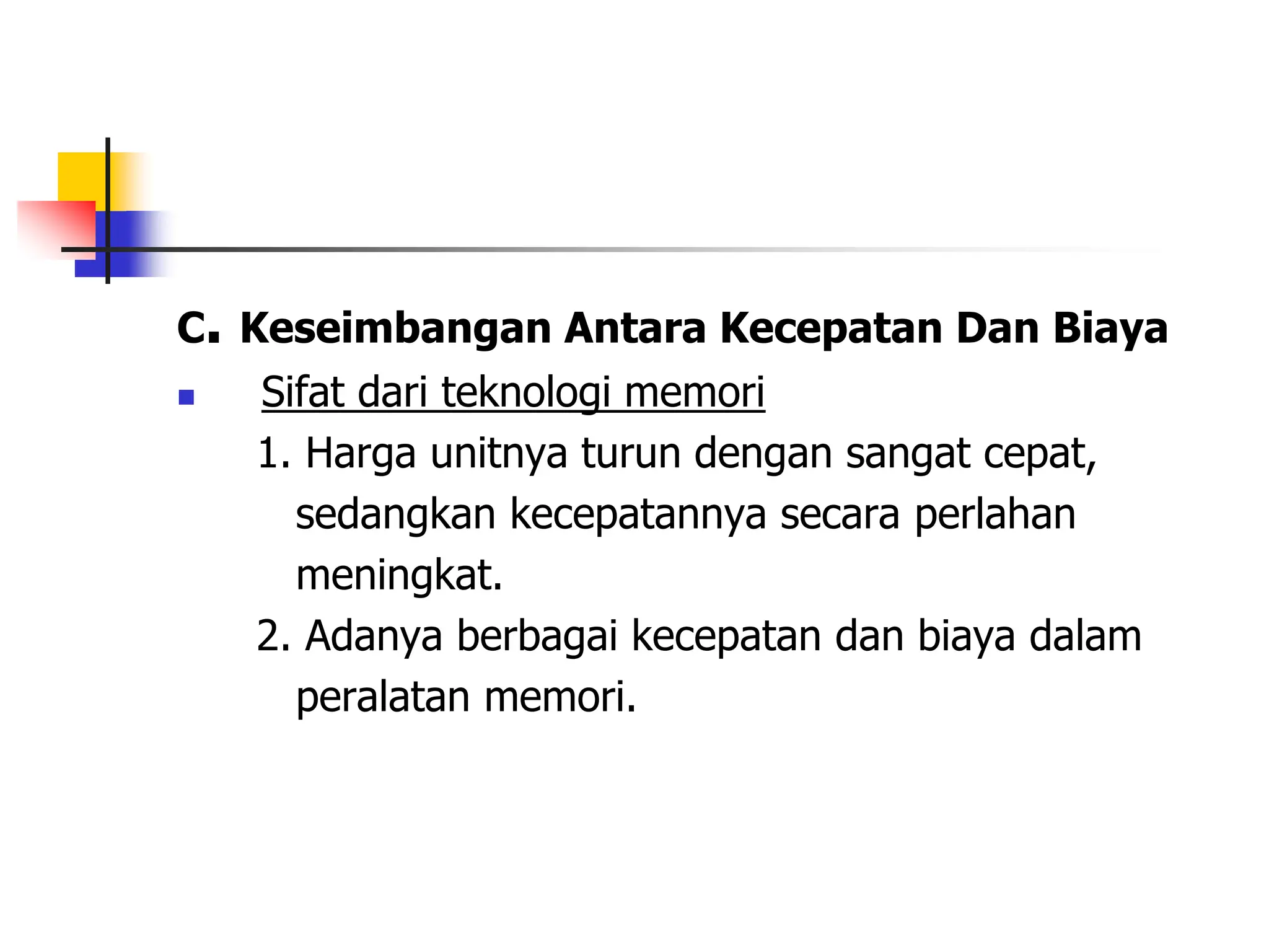 C. Keseimbangan Antara Kecepatan Dan Biaya
 Sifat dari teknologi memori
1. Harga unitnya turun dengan sangat cepat,
sedangkan kecepatannya secara perlahan
meningkat.
2. Adanya berbagai kecepatan dan biaya dalam
peralatan memori.
 