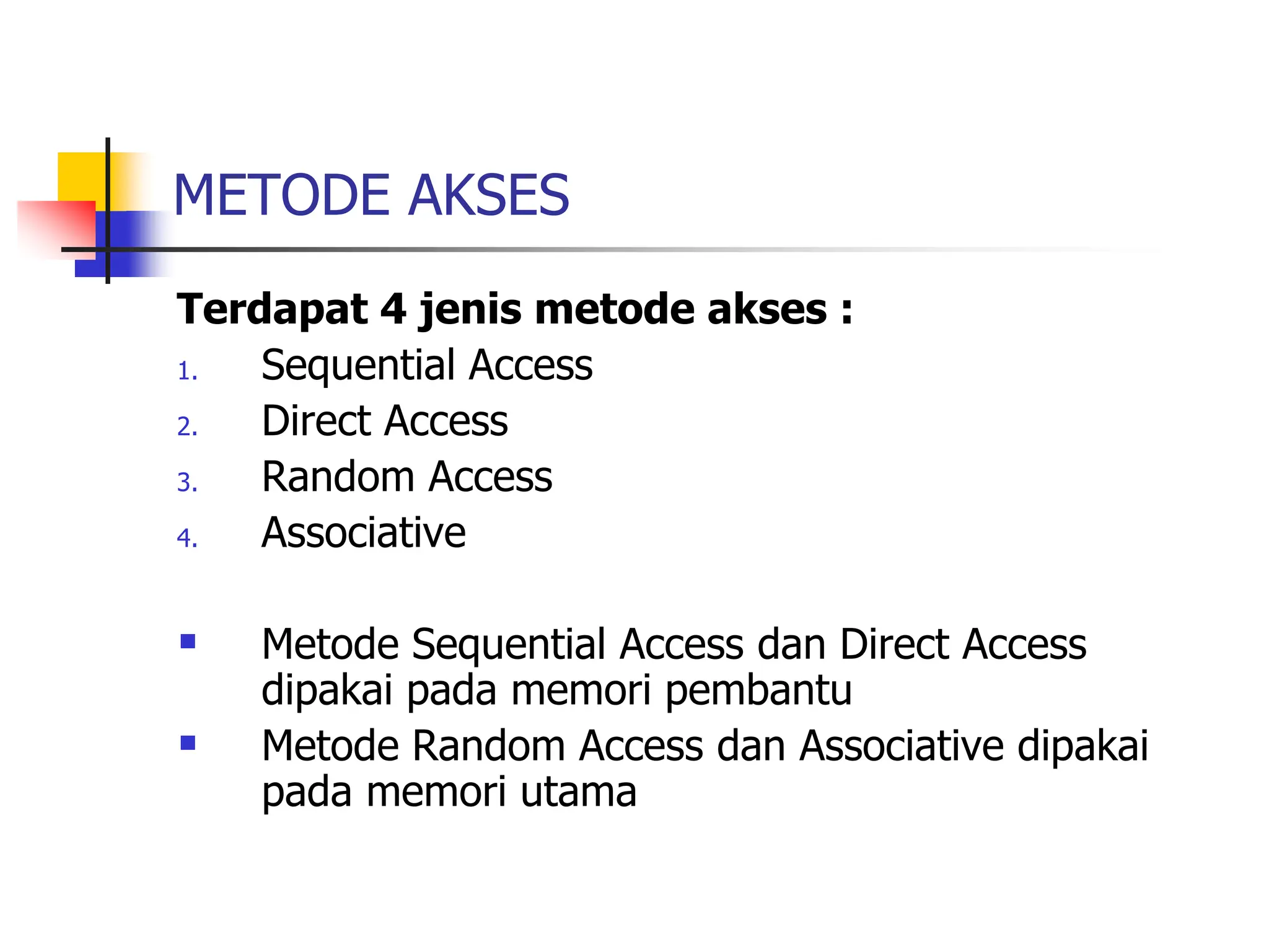 METODE AKSES
Terdapat 4 jenis metode akses :
1. Sequential Access
2. Direct Access
3. Random Access
4. Associative
 Metode Sequential Access dan Direct Access
dipakai pada memori pembantu
 Metode Random Access dan Associative dipakai
pada memori utama
 