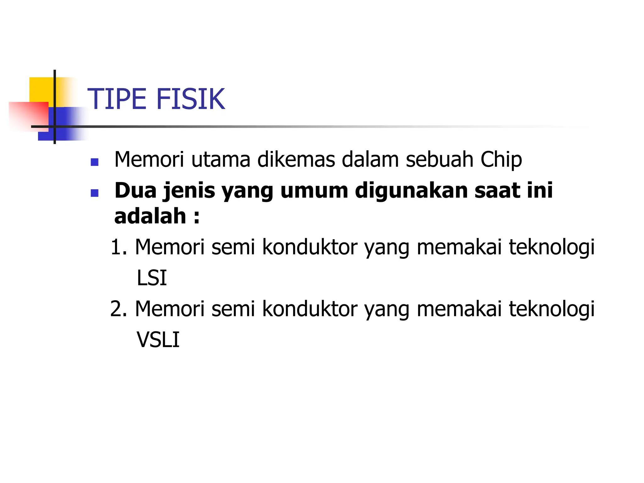 TIPE FISIK
 Memori utama dikemas dalam sebuah Chip
 Dua jenis yang umum digunakan saat ini
adalah :
1. Memori semi konduktor yang memakai teknologi
LSI
2. Memori semi konduktor yang memakai teknologi
VSLI
 