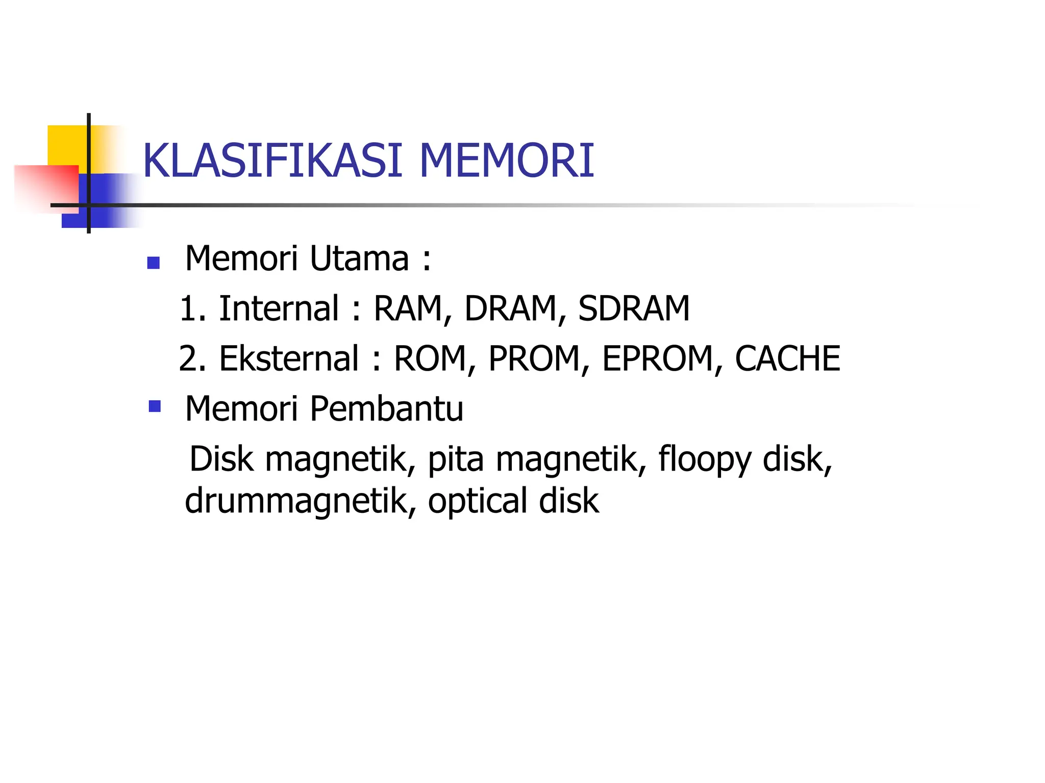 KLASIFIKASI MEMORI
 Memori Utama :
1. Internal : RAM, DRAM, SDRAM
2. Eksternal : ROM, PROM, EPROM, CACHE
 Memori Pembantu
Disk magnetik, pita magnetik, floopy disk,
drummagnetik, optical disk
 