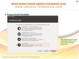 #2

ROAD SHOW FORUM UBUNTU INDONESIA (FUI)

www.ubuntu-indonesia.com
5. Proses Partisi Harddisk

Pilih Something Else untuk
melakukan proses partisi
secara manual sesuai
kebutuhan.

Jakarta, 28 Januari 2012 – Institut Teknologi Budi Utomo

 