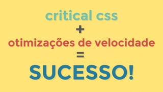 SUCESSO!SUCESSO!
critical csscritical css
otimizações de velocidadeotimizações de velocidade
 