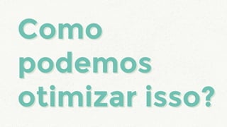 Como
podemos
otimizar isso?
Como
podemos
otimizar isso?
 