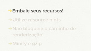 ➔Embale seus recursos!
➔Utilize resource hints
➔Não bloqueie o caminho de
renderização!
➔Minify e gzip
➔Embale seus recursos!
 