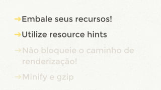➔Embale seus recursos!
➔Utilize resource hints
➔Não bloqueie o caminho de
renderização!
➔Minify e gzip
➔Embale seus recursos!
➔Utilize resource hints
 