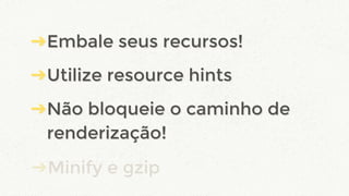 ➔Embale seus recursos!
➔Utilize resource hints
➔Não bloqueie o caminho de
renderização!
➔Minify e gzip
➔Embale seus recursos!
➔Utilize resource hints
➔Não bloqueie o caminho de
renderização!
 