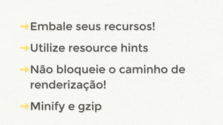 ➔Embale seus recursos!
➔Utilize resource hints
➔Não bloqueie o caminho de
renderização!
➔Minify e gzip
➔Embale seus recursos!
➔Utilize resource hints
➔Não bloqueie o caminho de
renderização!
➔Minify e gzip
 