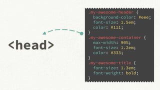 <head><head>
.my-awesome-header {
background-color: #eee;
font-size: 1.5em;
color: #111;
}
.my-awesome-container {
max-width: 90%;
font-size: 1.2em;
color: #333;
}
.my-awesome-title {
font-size: 1.3em;
font-weight: bold;
}
 