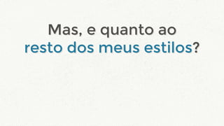 Mas, e quanto ao
resto dos meus estilos?
Mas, e quanto ao
resto dos meus estilos?
 