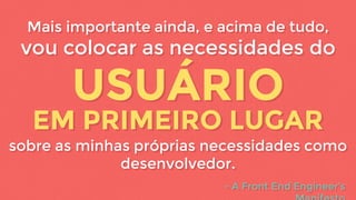 - A Front End Engineer’s
EM PRIMEIRO LUGAREM PRIMEIRO LUGAR
USUÁRIOUSUÁRIO
sobre as minhas próprias necessidades como
desenvolvedor.
Mais importante ainda, e acima de tudo,
vou colocar as necessidades do
- A Front End Engineer’s
Mais importante ainda, e acima de tudo,
vou colocar as necessidades do
sobre as minhas próprias necessidades como
desenvolvedor.
 
