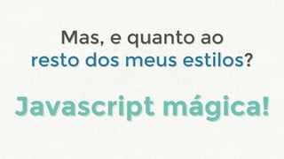 Javascript mágica!Javascript mágica!
Mas, e quanto ao
resto dos meus estilos?
Mas, e quanto ao
resto dos meus estilos?
 