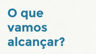 O que
vamos
alcançar?
O que
vamos
alcançar?
 