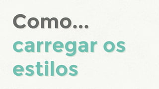 Como...
carregar os
estilos
Como...
carregar os
estilos
 