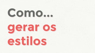 Como...
gerar os
estilos
Como...
gerar os
estilos
 