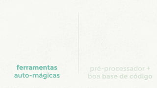 pré-processador +
boa base de código
ferramentas
auto-mágicas
ferramentas
auto-mágicas
 