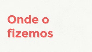 Onde o
fizemos
Onde o
fizemos
 