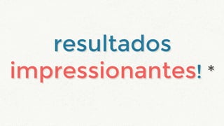 resultados
impressionantes! *
resultados
impressionantes! *
 