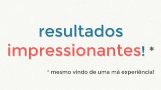 * mesmo vindo de uma má experiência!* mesmo vindo de uma má experiência!
resultados
impressionantes! *
resultados
impressionantes! *
 
