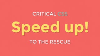 Speed up!
TO THE RESCUE
CRITICAL CSS
TO THE RESCUE
CRITICAL CSS
Speed up!
 