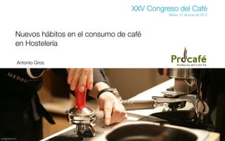 XXV Congreso del Café
                                                        Bilbao, 21 de junio de 2012




             Nuevos hábitos en el consumo de café
             en Hostelería

                 Antonio Gros




© PROCAFÉ 2012
 