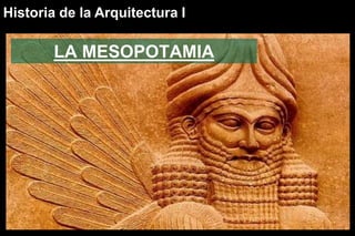 LA MESOPOTAMIA
Historia de la Arquitectura I
 