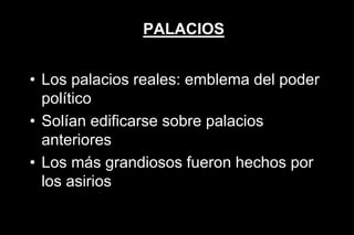 PALACIOS
• Los palacios reales: emblema del poder
político
• Solían edificarse sobre palacios
anteriores
• Los más grandiosos fueron hechos por
los asirios
 