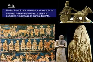 Arte
* Hacían fundiciones, esmaltes e incrustaciones.
* Los bajorrelieves eran obras de arte eran
originales y realizadas de manera brillante.
 
