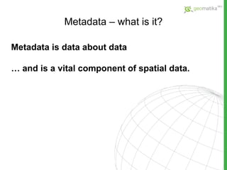Metadata – what is it? Metadata is data about data  …  and is a vital component of spatial data. 