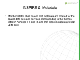 INSPIRE  &  Metadata Member States shall ensure that metadata are created for the spatial data sets and services corresponding to the themes listed in Annexes I, II and III, and that those metadata are kept  up to date. 