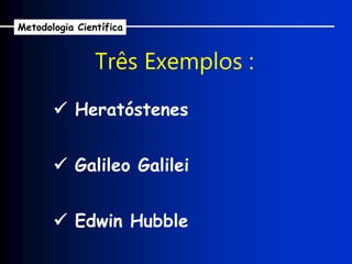  Heratóstenes
Três Exemplos :
 Galileo Galilei
 Edwin Hubble
Metodologia Científica
 