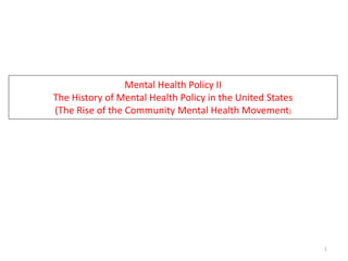 Mental Health Policy II
The History of Mental Health Policy in the United States
(The Rise of the Community Mental Health Movement)
1
 