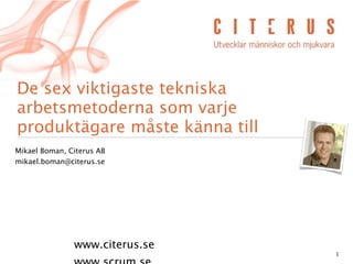 De sex viktigaste tekniska
arbetsmetoderna som varje
produktägare måste känna till
Mikael Boman, Citerus AB
mikael.boman@citerus.se




               www.citerus.se
                                1
 