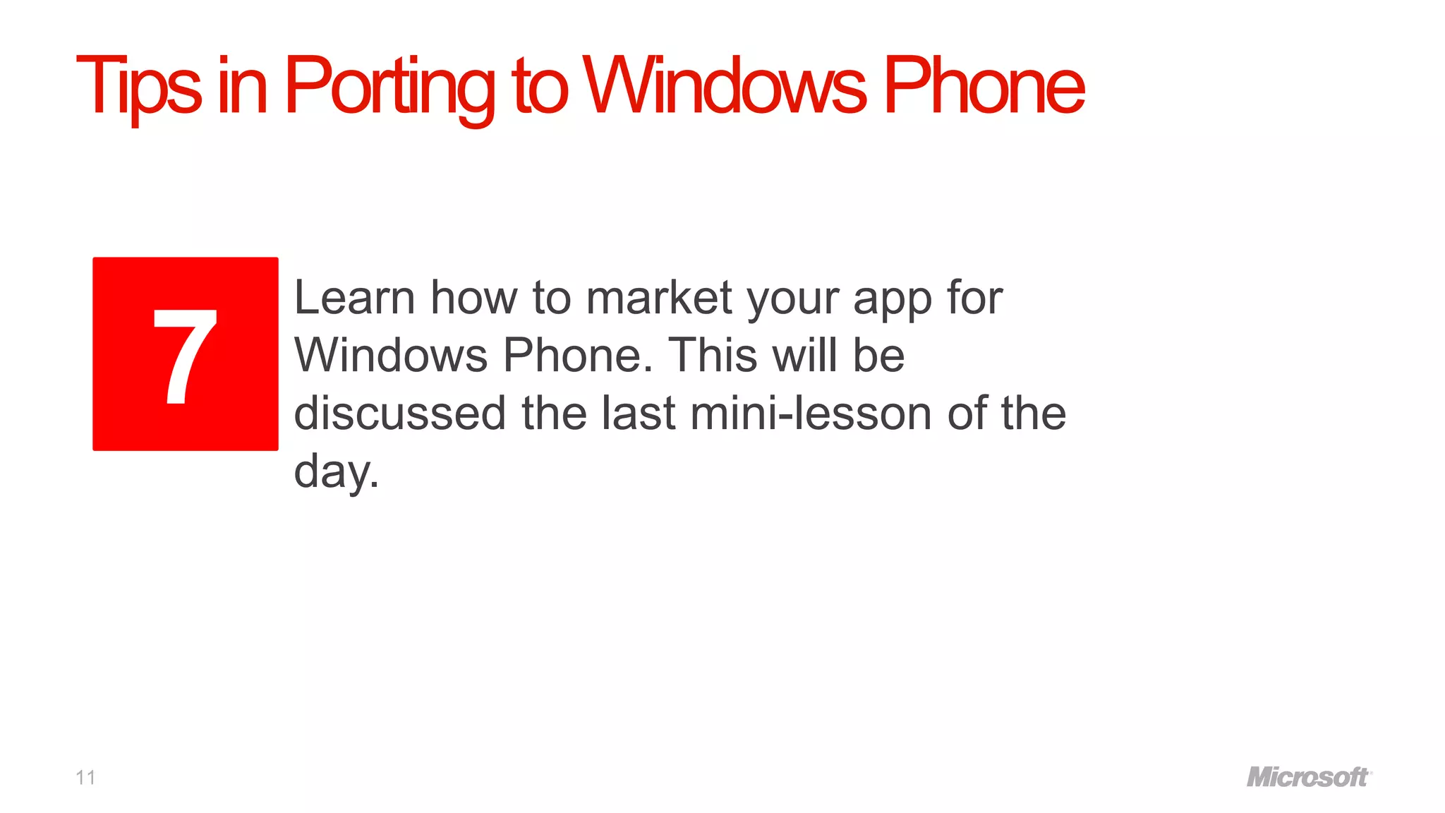 Tips in Porting to Windows Phone

         Learn how to market your app for
     7   Windows Phone. This will be
         discussed the last mini-lesson of the
         day.




11
 