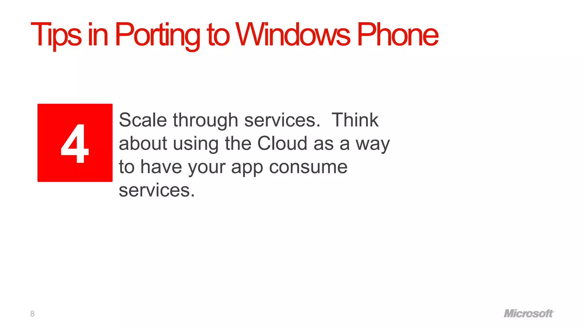 Tips in Porting to Windows Phone

        Scale through services. Think
    4   about using the Cloud as a way
        to have your app consume
        services.




8
 