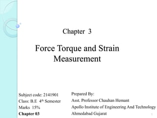 Chapter 3
Force Torque and Strain
Measurement
Subject code: 2141901
Class: B.E 4th Semester
Marks 15%
Chapter 03
Prepared By:
Asst. Professor Chauhan Hemant
Apollo Institute of Engineering And Technology
Ahmedabad Gujarat 1
 