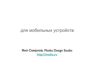 для мобильных устройств



Фил Смирнов, Motka Design Studio
        http://motka.ru
 