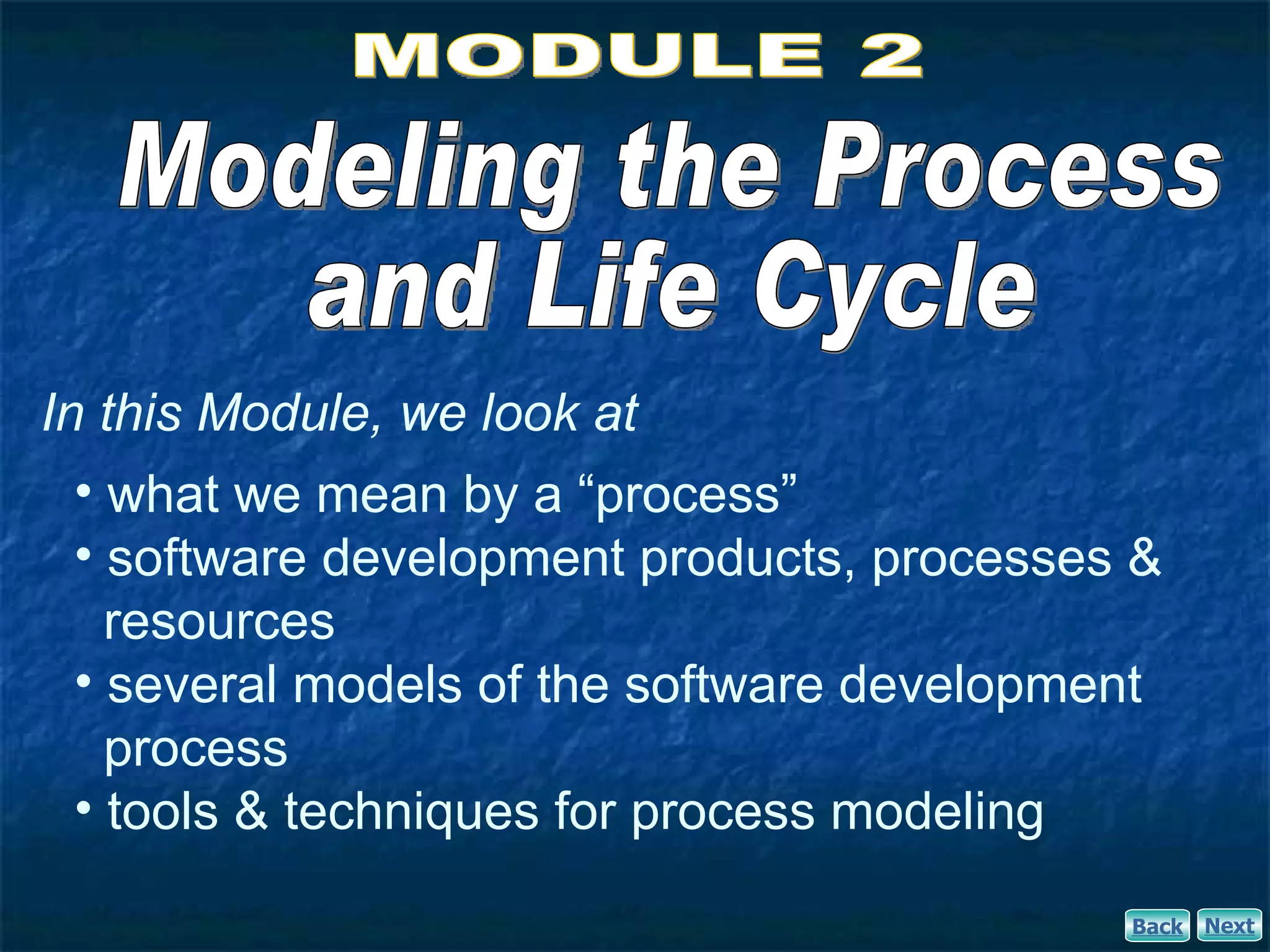 In this Module, we look at
  • what we mean by a “process”
  • software development products, processes &
    resources
  • several models of the software development
    process
  • tools & techniques for process modeling

                                            Back   Next
 