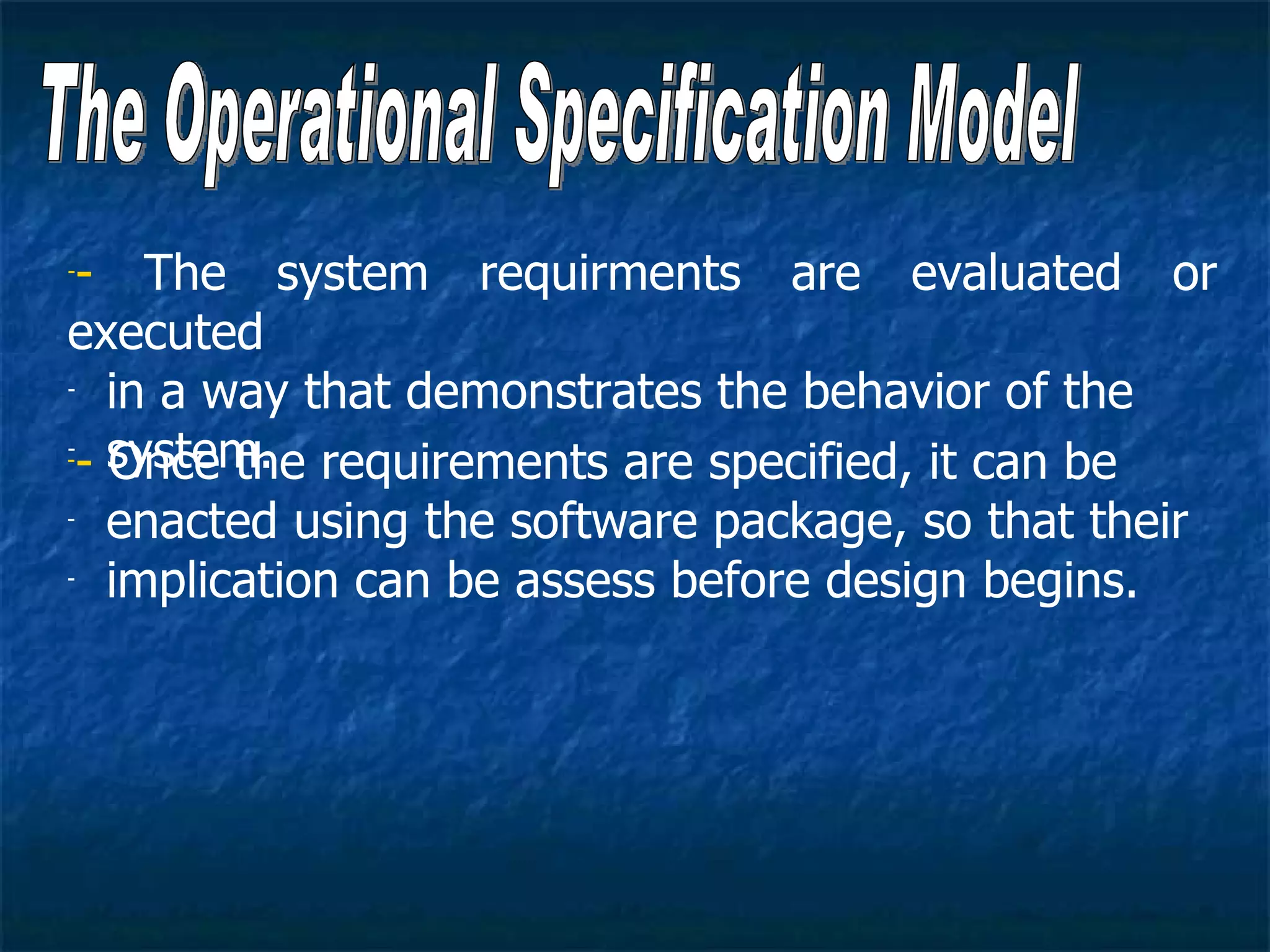 -- The system requirments are evaluated or
executed
- in a way that demonstrates the behavior of the


-- system.
   Once the requirements are specified, it can be
-


- enacted using the software package, so that their

- implication can be assess before design begins.
 