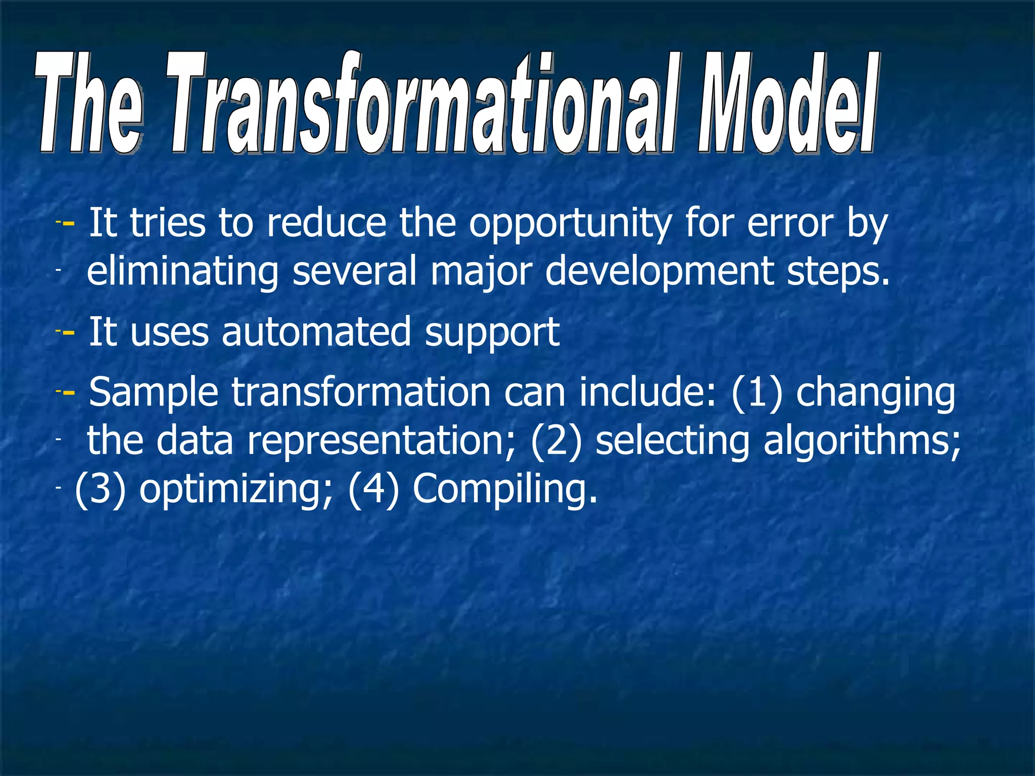 -- It tries to reduce the opportunity for error by
- eliminating several major development steps.


-- It uses automated support
-- Sample transformation can include: (1) changing

- the data representation; (2) selecting algorithms;

- (3) optimizing; (4) Compiling.
 