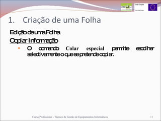 Criação de uma Folha Edição de uma Folha Copiar Informação O comando  Colar especial  permite escolher selectivamente o que se pretende copiar. Curso Profissional - Técnico de Gestão de Equipamentos Informáticos 